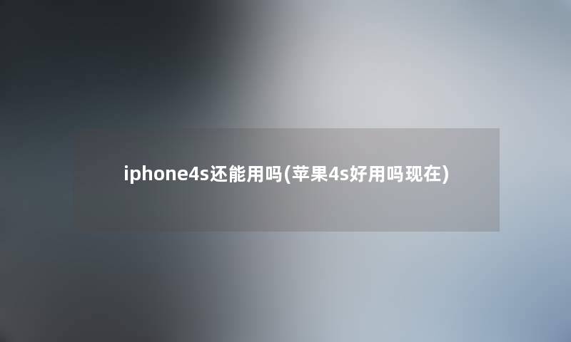 iphone4s还能用吗(苹果4s好用吗) iphone4s还能用吗(苹果4s好用吗)