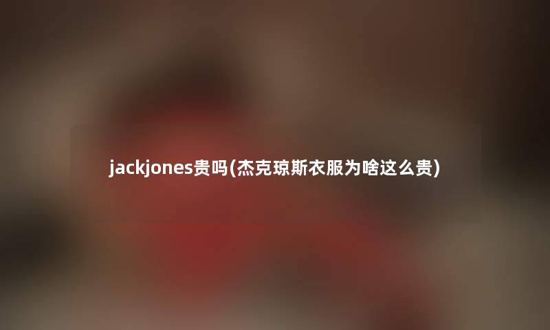 jackjones贵吗(杰克琼斯衣服为啥这么贵) jackjones贵吗(杰克琼斯衣服为啥这么贵)