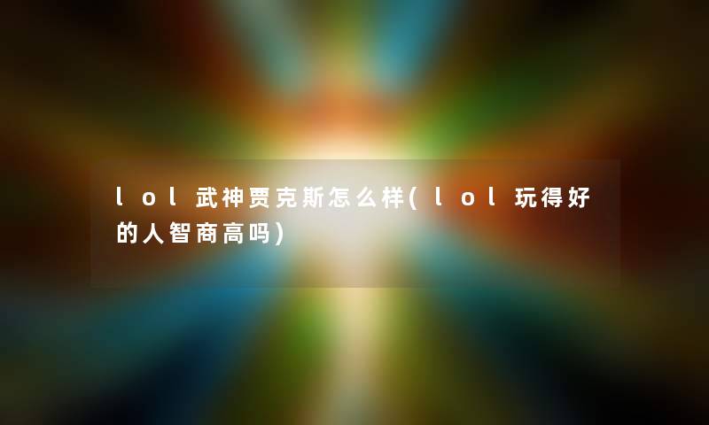 lol武神贾克斯怎么样(lol玩得好的人智商高吗) lol武神贾克斯怎么样(lol玩得好的人智商高吗)