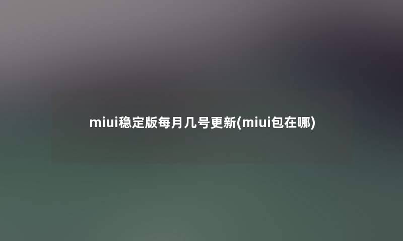 miui稳定版每月几号更新(miui包在哪) miui稳定版每月几号更新(miui包在哪)