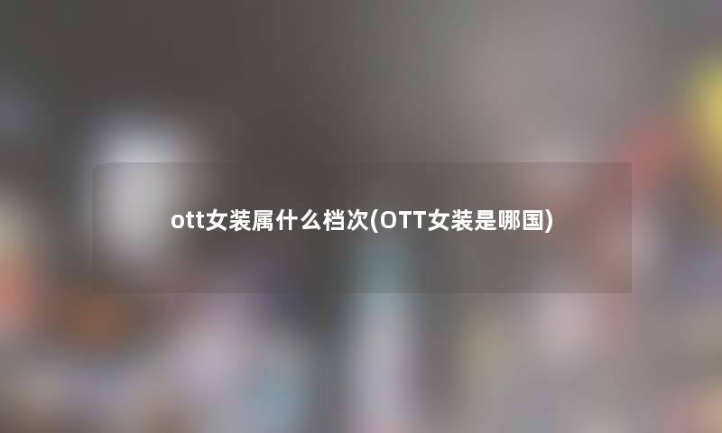 ott女装属什么档次(OTT女装是哪国) ott女装属什么档次(OTT女装是哪国)