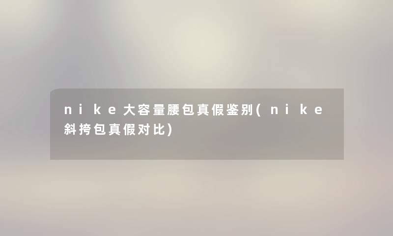 nike大容量腰包真假鉴别(nike斜挎包真假对比) nike大容量腰包真假鉴别(nike斜挎包真假对比)
