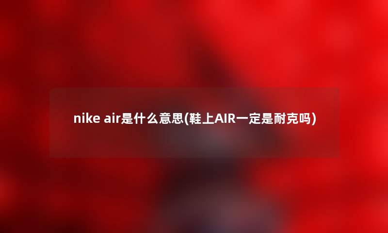 nike air是什么意思(鞋上AIR一定是耐克吗) nike air是什么意思(鞋上AIR一定是耐克吗)