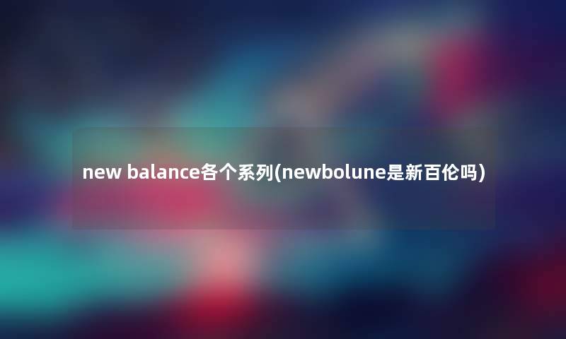 new balance各个系列(newbolune是新百伦吗) new balance各个系列(newbolune是新百伦吗)