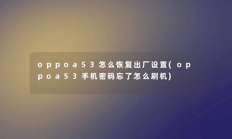 oppoa53怎么恢复出厂设置(oppoa53手机密码忘了怎么刷机) oppoa53怎么恢复出厂设置(oppoa53手机密码忘了怎么刷机)