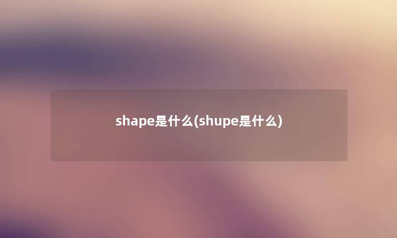 shape是什么(shupe是什么) shape是什么(shupe是什么)