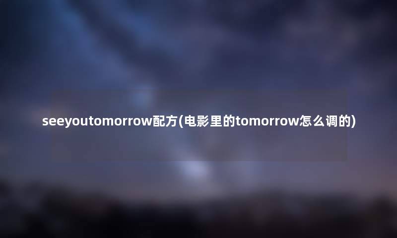 seeyoutomorrow配方(电影里的tomorrow怎么调的) seeyoutomorrow配方(电影里的tomorrow怎么调的)