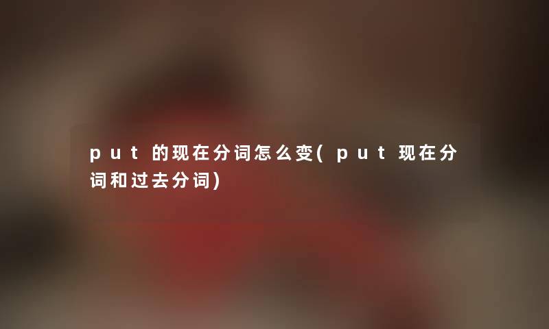 put的分词怎么变(put分词和过去分词) put的分词怎么变(put分词和过去分词)
