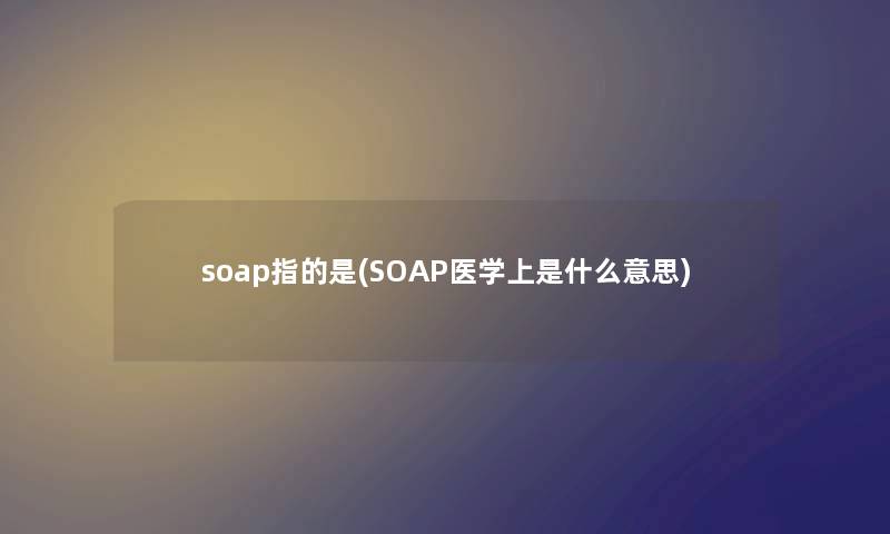 soap指的是(SOAP医学上是什么意思) soap指的是(SOAP医学上是什么意思)