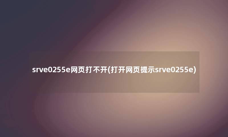 srve0255e网页打不开(打开网页提示srve0255e) srve0255e网页打不开(打开网页提示srve0255e)
