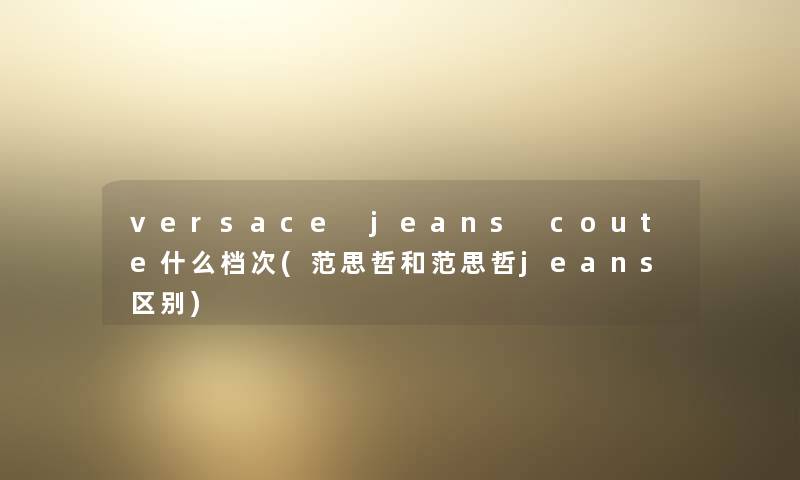 versace jeans coute什么档次(范思哲和范思哲jeans区别) versace jeans coute什么档次(范思哲和范思哲jeans区别)