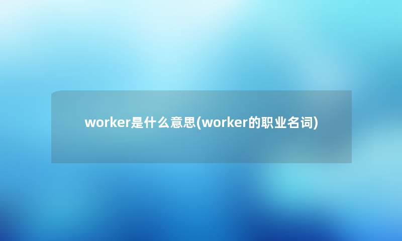 worker是什么意思(worker的职业名词) worker是什么意思(worker的职业名词)