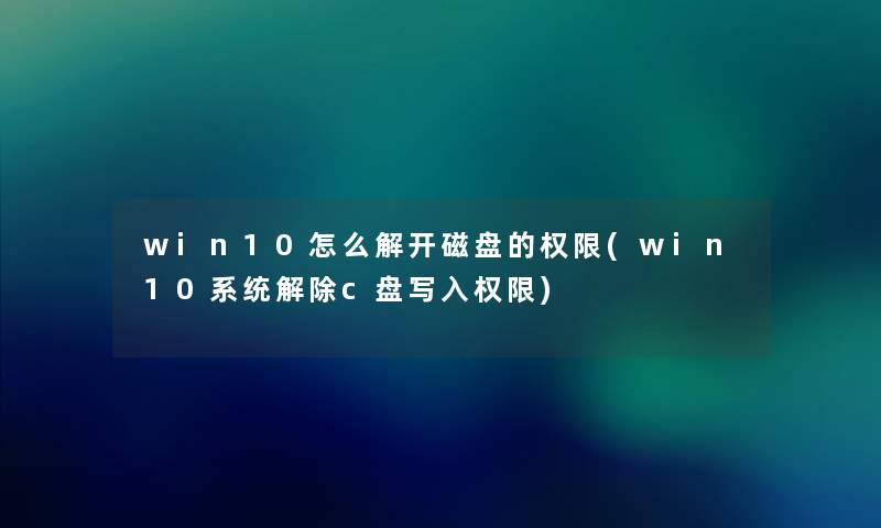 win10怎么解开磁盘的权限(win10系统解除c盘写入权限) win10怎么解开磁盘的权限(win10系统解除c盘写入权限)