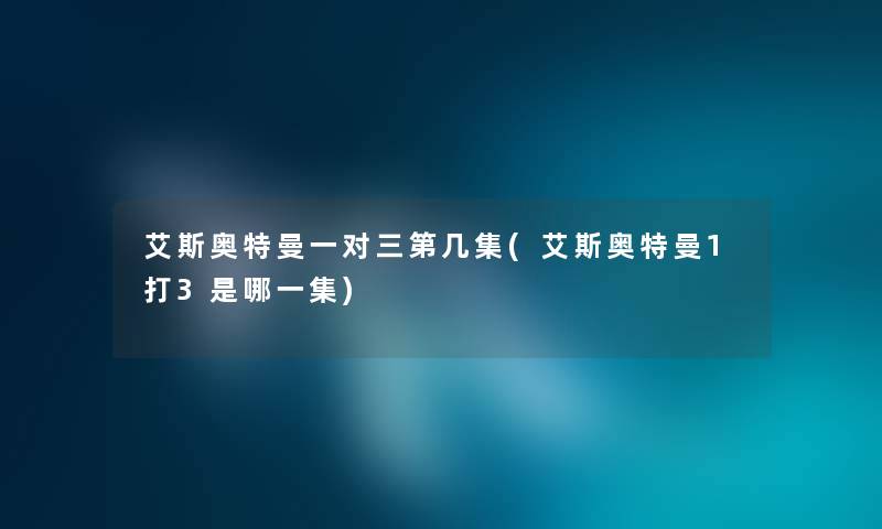 艾斯奥特曼一对三第几集(艾斯奥特曼1打3是哪一集) 艾斯奥特曼一对三第几集(艾斯奥特曼1打3是哪一集)