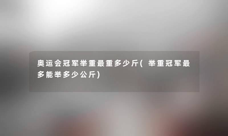 奥运会冠军举重重多少斤(举重冠军多能举多少公斤) 奥运会冠军举重重多少斤(举重冠军多能举多少公斤)