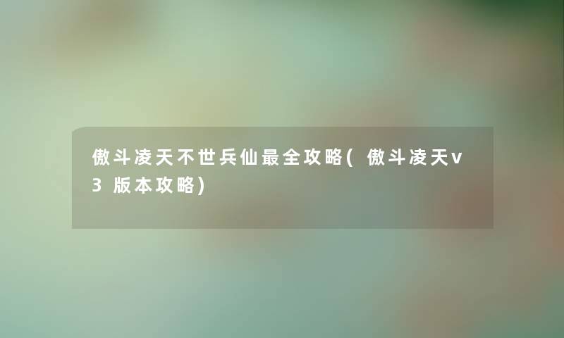 傲斗凌天不世兵仙全攻略(傲斗凌天v3版本攻略) 傲斗凌天不世兵仙全攻略(傲斗凌天v3版本攻略)