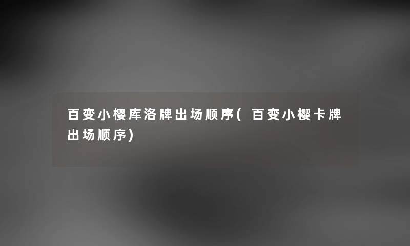 百变小樱库洛牌出场顺序(百变小樱卡牌出场顺序) 百变小樱库洛牌出场顺序(百变小樱卡牌出场顺序)