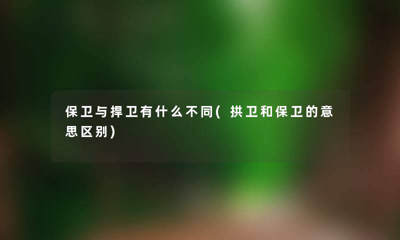 保卫与捍卫有什么不同(拱卫和保卫的意思区别)