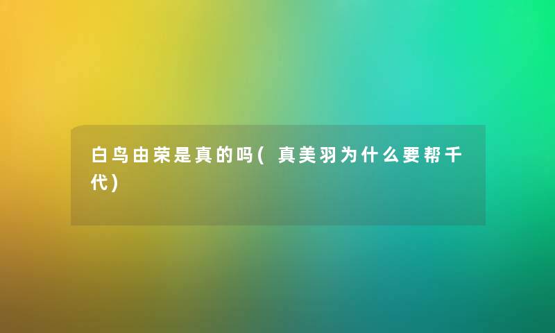 白鸟由荣是真的吗(真美羽为什么要帮千代) 白鸟由荣是真的吗(真美羽为什么要帮千代)