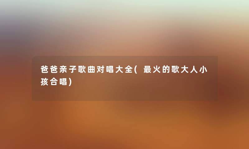 爸爸亲子歌曲对唱大全(火的歌大人小孩合唱) 爸爸亲子歌曲对唱大全(火的歌大人小孩合唱)