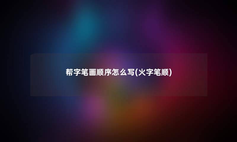 帮字笔画顺序怎么写(火字笔顺) 帮字笔画顺序怎么写(火字笔顺)