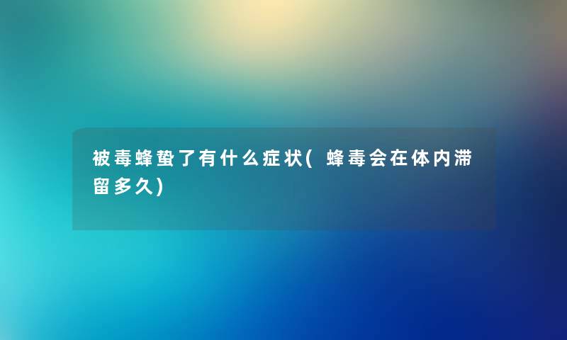 被毒蜂蛰了有什么症状(蜂毒会在体内滞留多久) 被毒蜂蛰了有什么症状(蜂毒会在体内滞留多久)