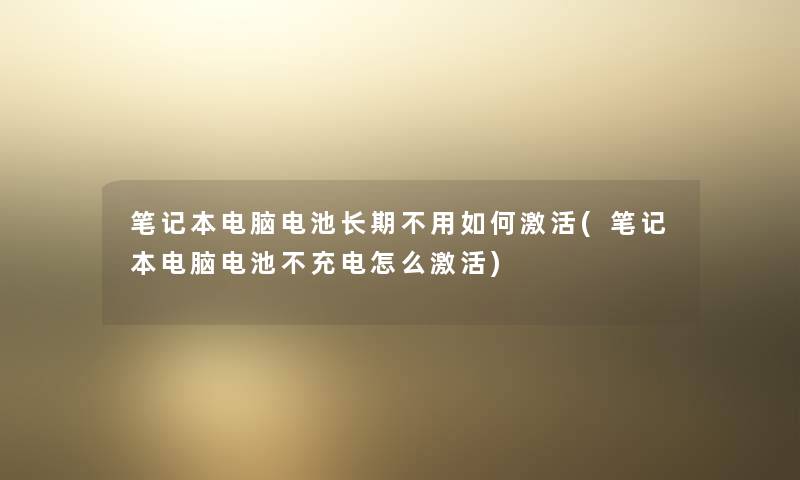 笔记本电脑电池长期不用如何激活(笔记本电脑电池不充电怎么激活) 笔记本电脑电池长期不用如何激活(笔记本电脑电池不充电怎么激活)