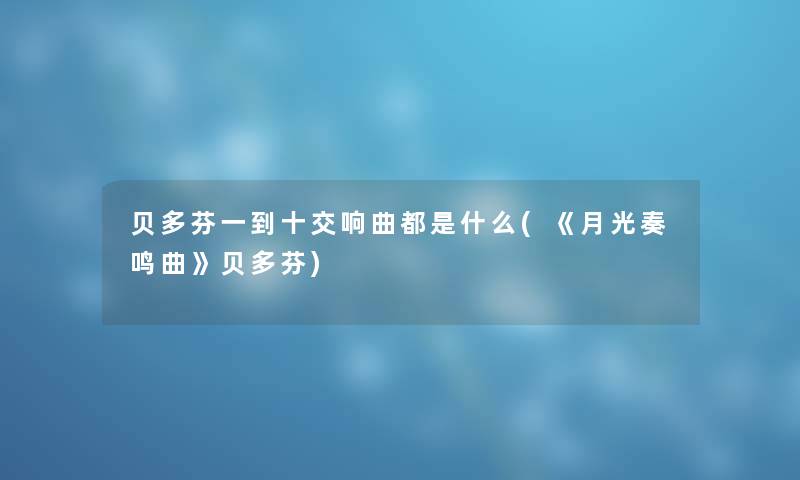 贝多芬一到十交响曲都是什么(《月光奏鸣曲》贝多芬) 贝多芬一到十交响曲都是什么(《月光奏鸣曲》贝多芬)
