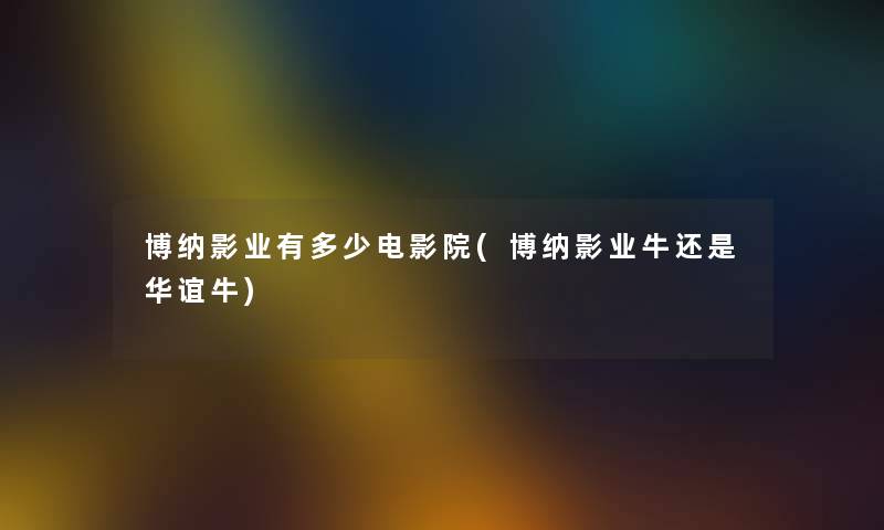 博纳影业有多少电影院(博纳影业牛还是华谊牛) 博纳影业有多少电影院(博纳影业牛还是华谊牛)