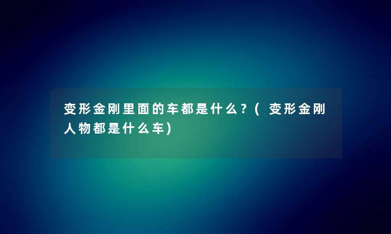 变形金刚里面的车都是什么？(变形金刚人物都是什么车)
