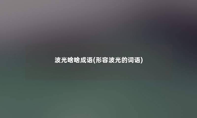 波光啥啥成语(形容波光的词语) 波光啥啥成语(形容波光的词语)