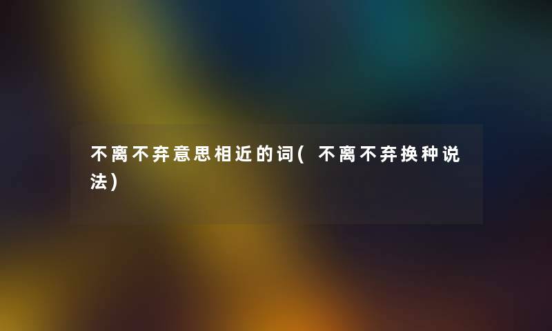 不离不弃意思相近的词(不离不弃换种说法) 不离不弃意思相近的词(不离不弃换种说法)