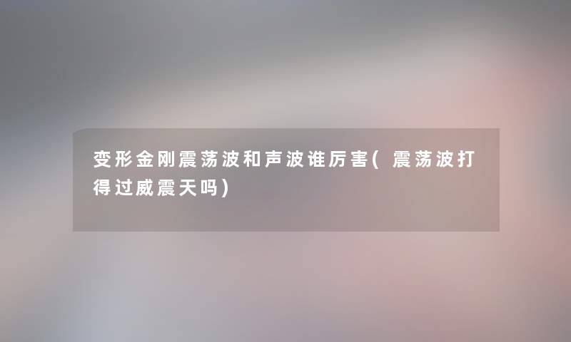 变形金刚震荡波和声波谁厉害(震荡波打得过威震天吗) 变形金刚震荡波和声波谁厉害(震荡波打得过威震天吗)