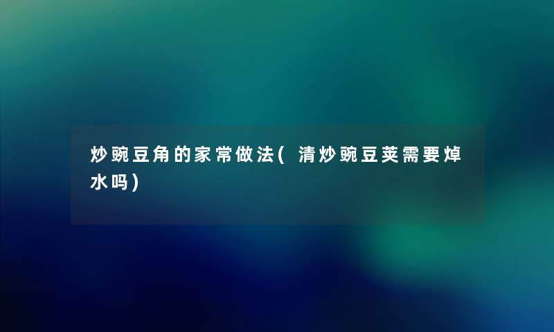 炒豌豆角的家常做法(清炒豌豆荚需要焯水吗) 炒豌豆角的家常做法(清炒豌豆荚需要焯水吗)