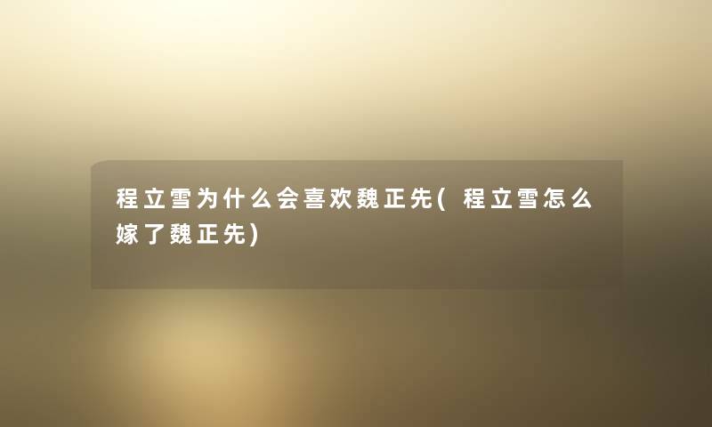 程立雪为什么会喜欢魏正先(程立雪怎么嫁了魏正先) 程立雪为什么会喜欢魏正先(程立雪怎么嫁了魏正先)