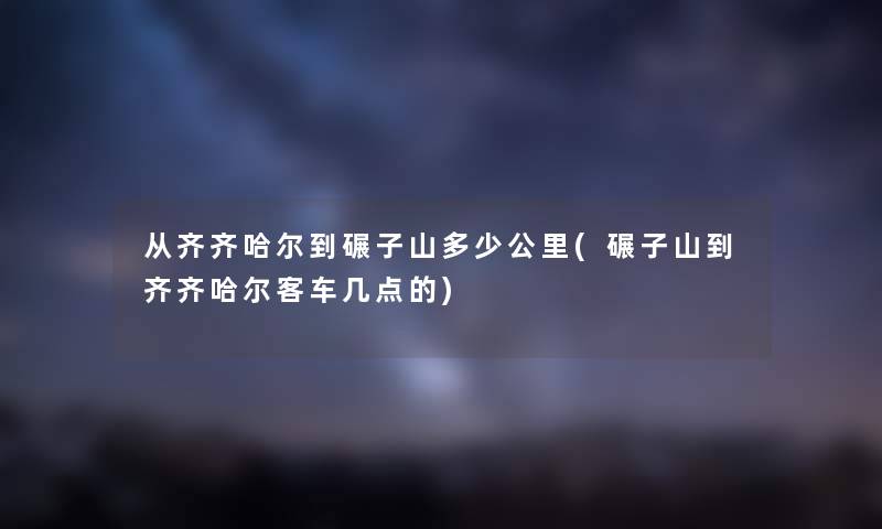 从齐齐哈尔到碾子山多少公里(碾子山到齐齐哈尔客车几点的) 从齐齐哈尔到碾子山多少公里(碾子山到齐齐哈尔客车几点的)