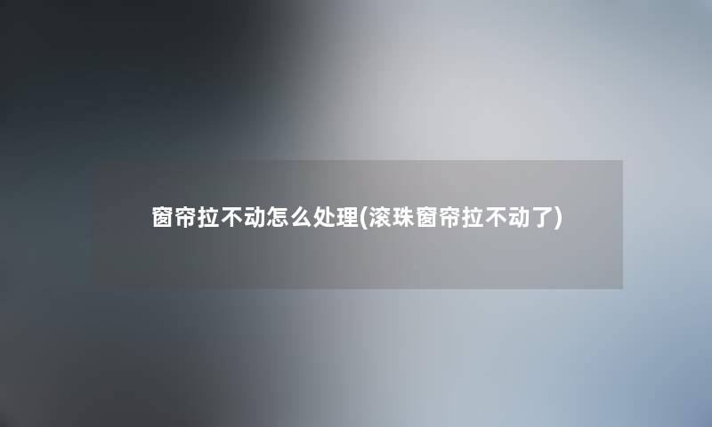 窗帘拉不动怎么处理(滚珠窗帘拉不动了) 窗帘拉不动怎么处理(滚珠窗帘拉不动了)