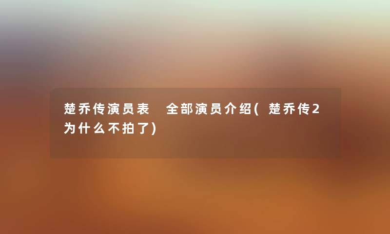 楚乔传演员表 整理的演员介绍(楚乔传2为什么不拍了) 楚乔传演员表 整理的演员介绍(楚乔传2为什么不拍了)
