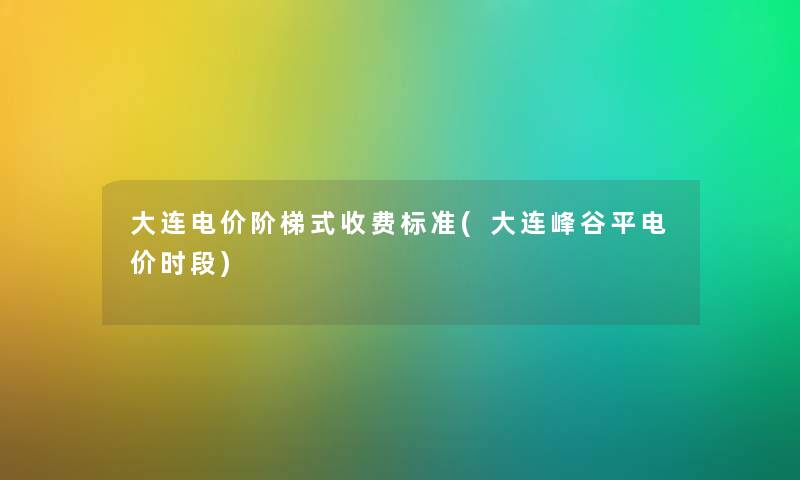大连电价阶梯式收费标准(大连峰谷平电价时段) 大连电价阶梯式收费标准(大连峰谷平电价时段)