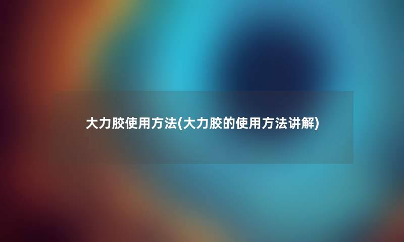 大力胶使用方法(大力胶的使用方法讲解) 大力胶使用方法(大力胶的使用方法讲解)