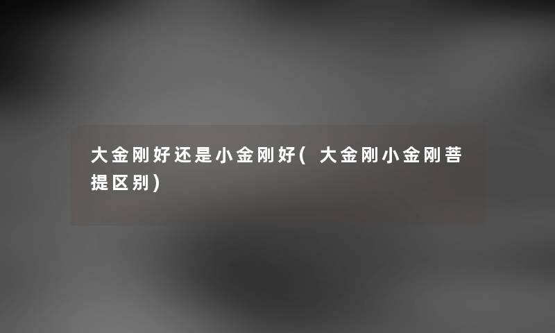 大金刚好还是小金刚好(大金刚小金刚菩提区别) 大金刚好还是小金刚好(大金刚小金刚菩提区别)