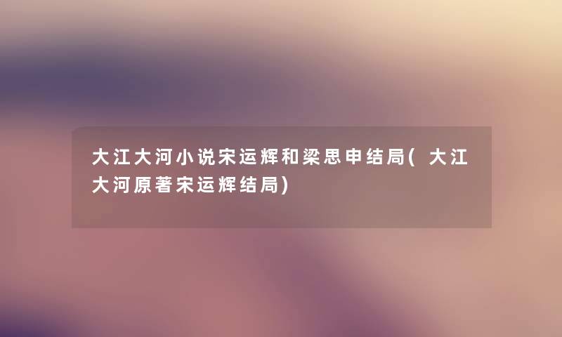 大江大河小说宋运辉和梁思申结局(大江大河原著宋运辉结局) 大江大河小说宋运辉和梁思申结局(大江大河原著宋运辉结局)