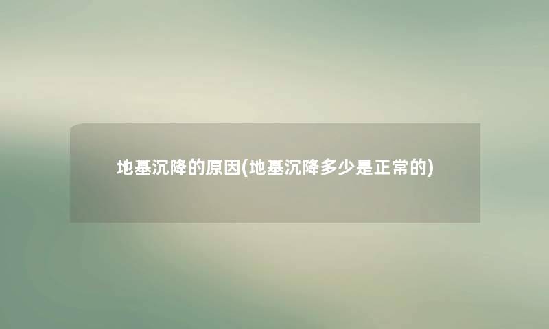 地基沉降的原因(地基沉降多少是正常的) 地基沉降的原因(地基沉降多少是正常的)