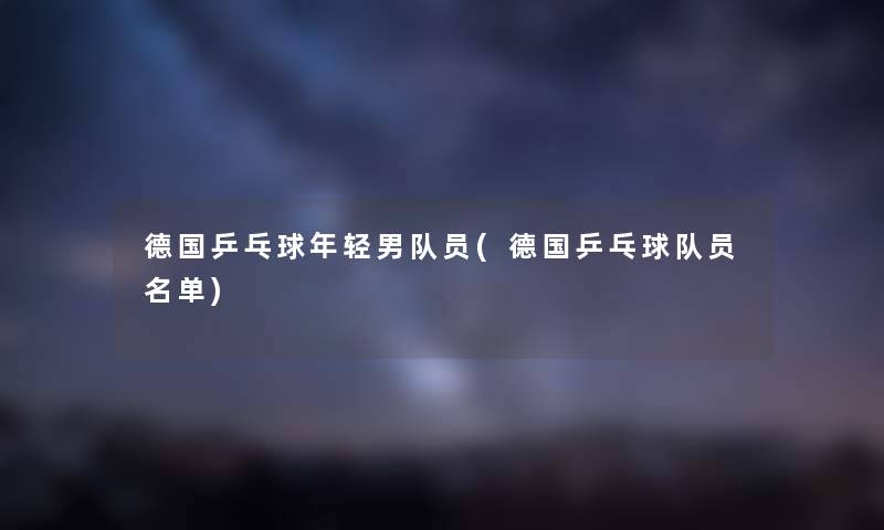德国乒乓球年轻男队员(德国乒乓球队员名单) 德国乒乓球年轻男队员(德国乒乓球队员名单)