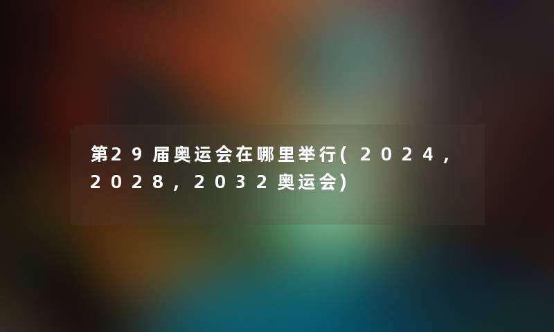 第29届奥运会在哪里举行(2024,2028,2032奥运会) 第29届奥运会在哪里举行(2024,2028,2032奥运会)