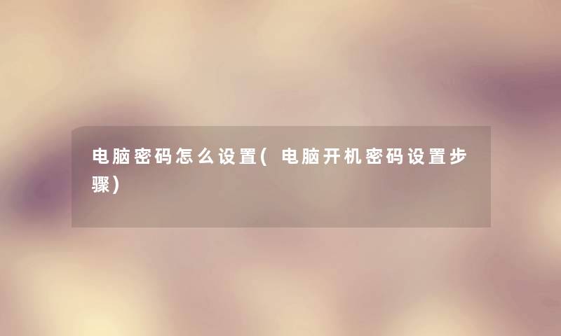 电脑密码怎么设置(电脑开机密码设置步骤) 电脑密码怎么设置(电脑开机密码设置步骤)