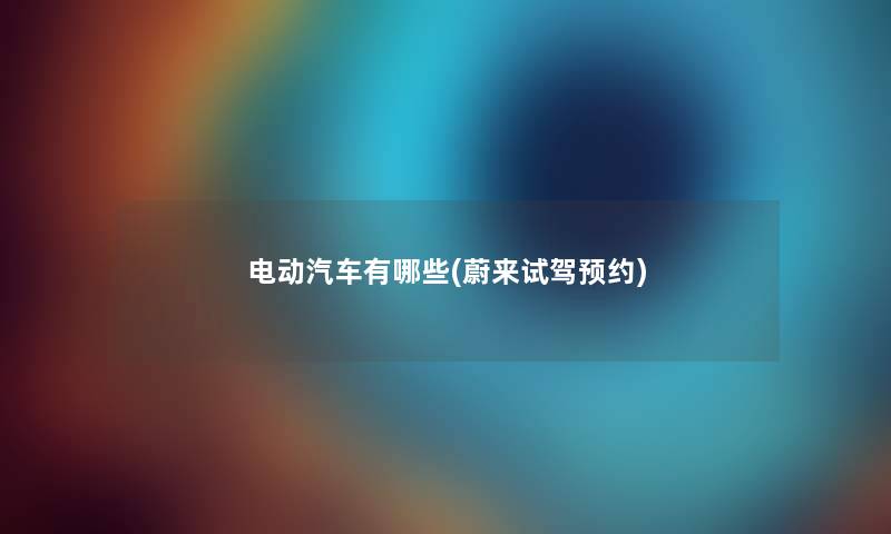 电动汽车有哪些(蔚来试驾预约) 电动汽车有哪些(蔚来试驾预约)