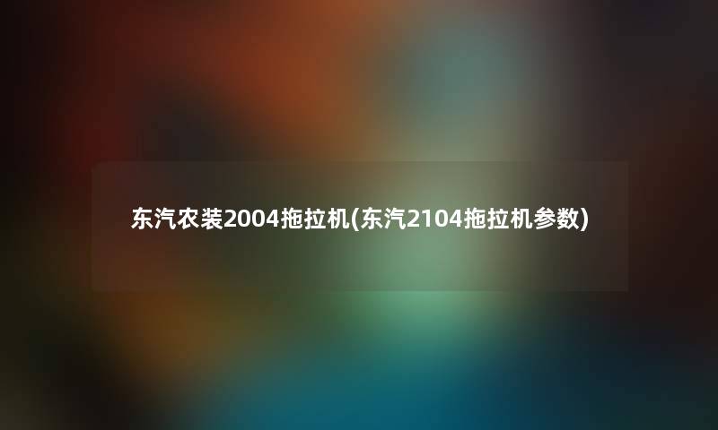 东汽农装2004拖拉机(东汽2104拖拉机参数) 东汽农装2004拖拉机(东汽2104拖拉机参数)