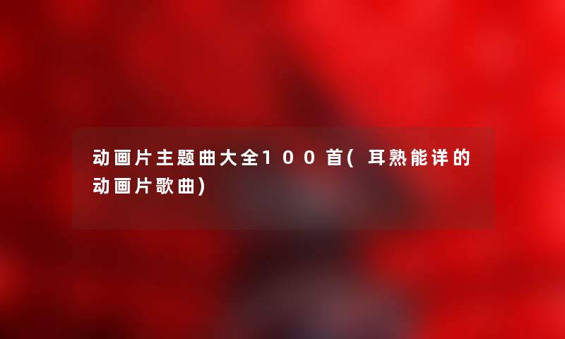动画片主题曲大全几首(耳熟能详的动画片歌曲) 动画片主题曲大全几首(耳熟能详的动画片歌曲)