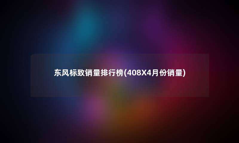 东风标致销量整理榜(408X4月份销量) 东风标致销量整理榜(408X4月份销量)